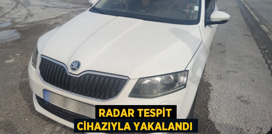 RADAR TESPİT CİHAZIYLA YAKALANDI