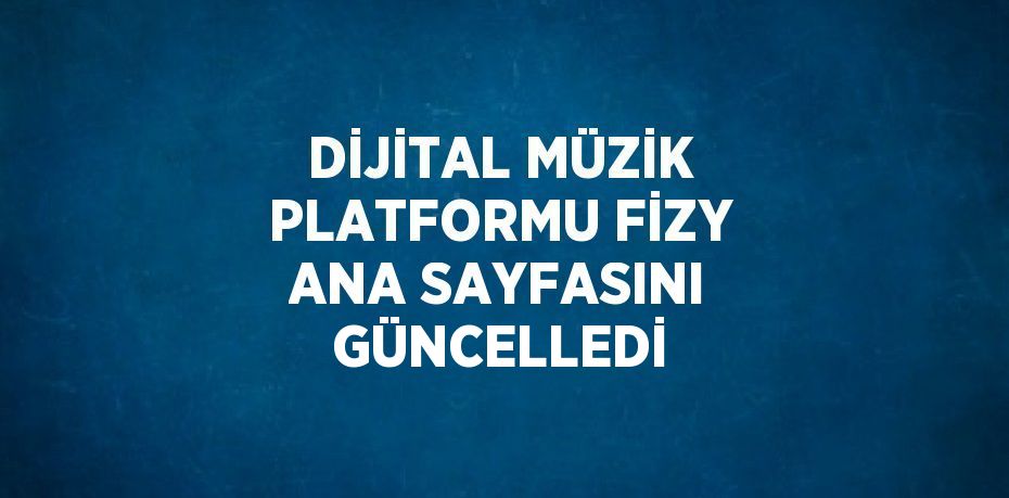 DİJİTAL MÜZİK PLATFORMU FİZY ANA SAYFASINI GÜNCELLEDİ