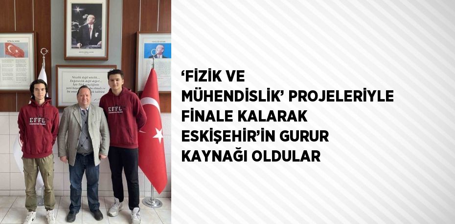‘FİZİK VE MÜHENDİSLİK’ PROJELERİYLE FİNALE KALARAK ESKİŞEHİR’İN GURUR KAYNAĞI OLDULAR