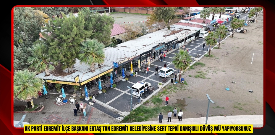  AK Parti Edremit İlçe Başkanı Ertaş'tan Edremit Belediyesine sert tepki: "Danışıklı dövüş mü yapıyorsunuz?" 