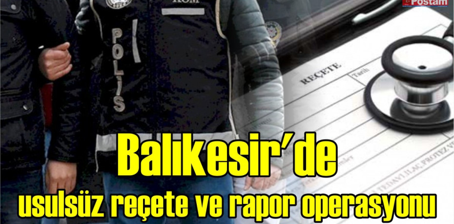 Balıkesir'de usulsüz reçete ve rapor operasyonu