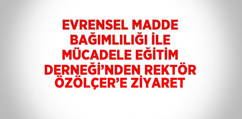 EVRENSEL MADDE BAĞIMLILIĞI İLE MÜCADELE EĞİTİM DERNEĞİ’NDEN REKTÖR ÖZÖLÇER’E ZİYARET