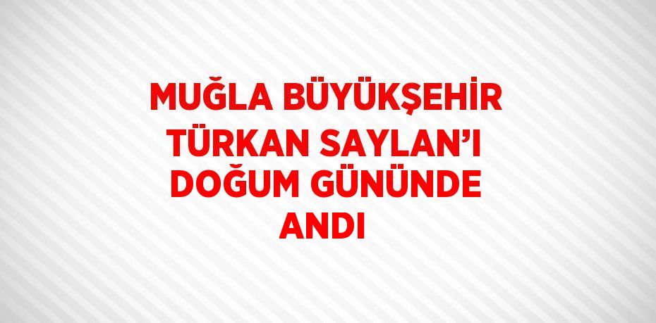 MUĞLA BÜYÜKŞEHİR TÜRKAN SAYLAN’I DOĞUM GÜNÜNDE ANDI