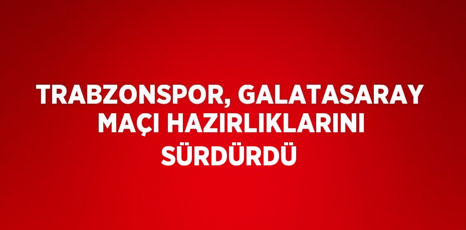 TRABZONSPOR, GALATASARAY MAÇI HAZIRLIKLARINI SÜRDÜRDÜ