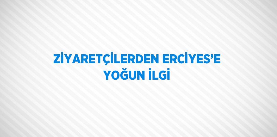 ZİYARETÇİLERDEN ERCİYES’E YOĞUN İLGİ