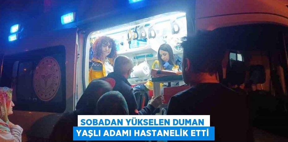 SOBADAN YÜKSELEN DUMAN YAŞLI ADAMI HASTANELİK ETTİ