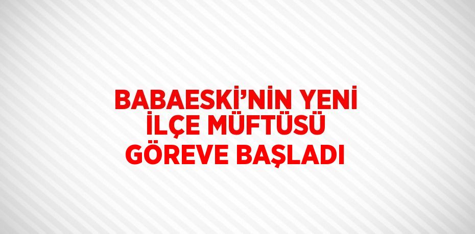 BABAESKİ’NİN YENİ İLÇE MÜFTÜSÜ GÖREVE BAŞLADI