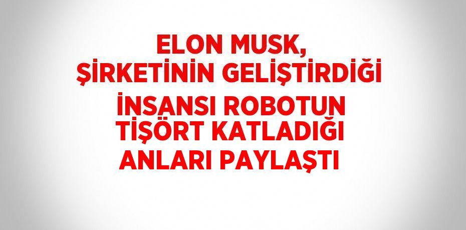 ELON MUSK, ŞİRKETİNİN GELİŞTİRDİĞİ İNSANSI ROBOTUN TİŞÖRT KATLADIĞI ANLARI PAYLAŞTI
