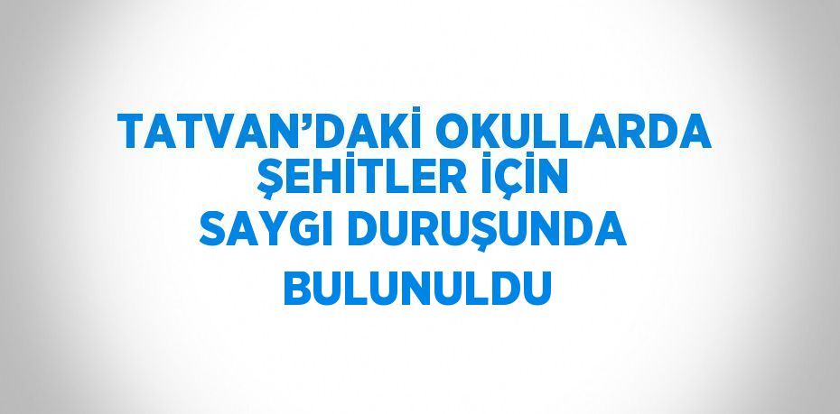 TATVAN’DAKİ OKULLARDA ŞEHİTLER İÇİN SAYGI DURUŞUNDA BULUNULDU