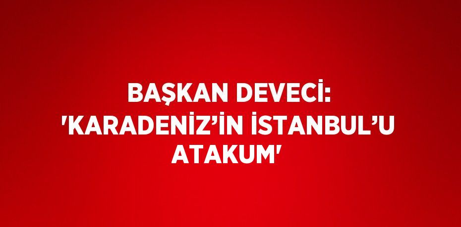 BAŞKAN DEVECİ: 'KARADENİZ’İN İSTANBUL’U ATAKUM'