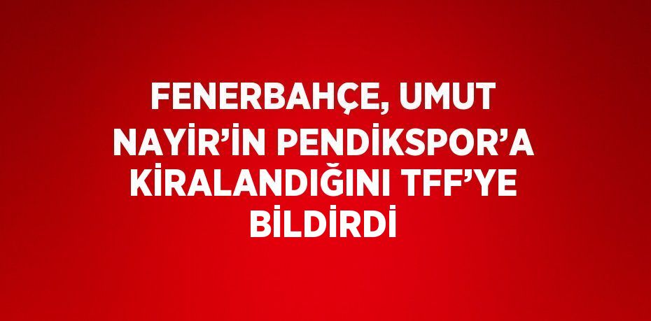 FENERBAHÇE, UMUT NAYİR’İN PENDİKSPOR’A KİRALANDIĞINI TFF’YE BİLDİRDİ