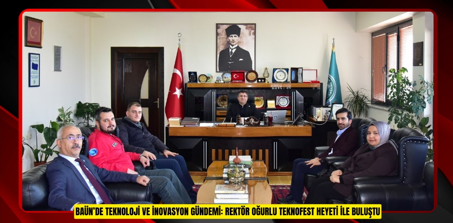 BAÜN’DE TEKNOLOJİ VE İNOVASYON GÜNDEMİ: REKTÖR OĞURLU TEKNOFEST HEYETİ İLE BULUŞTU