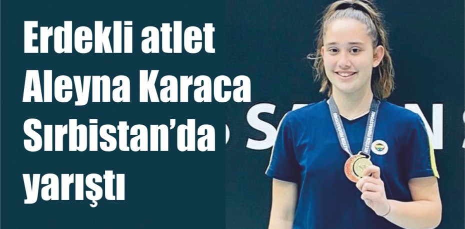 Erdekli atlet Aleyna Karaca Sırbistan’da yarıştı