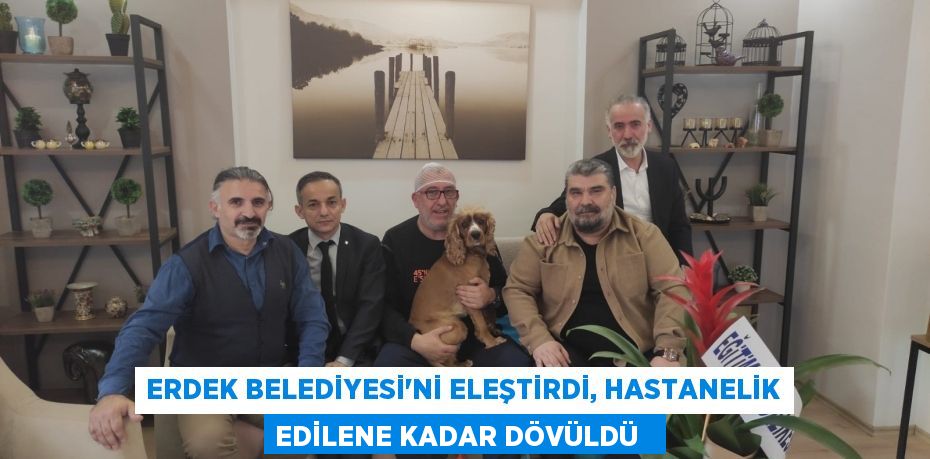 Erdek Belediyesi'ni eleştirdi, hastanelik edilene kadar dövüldü
