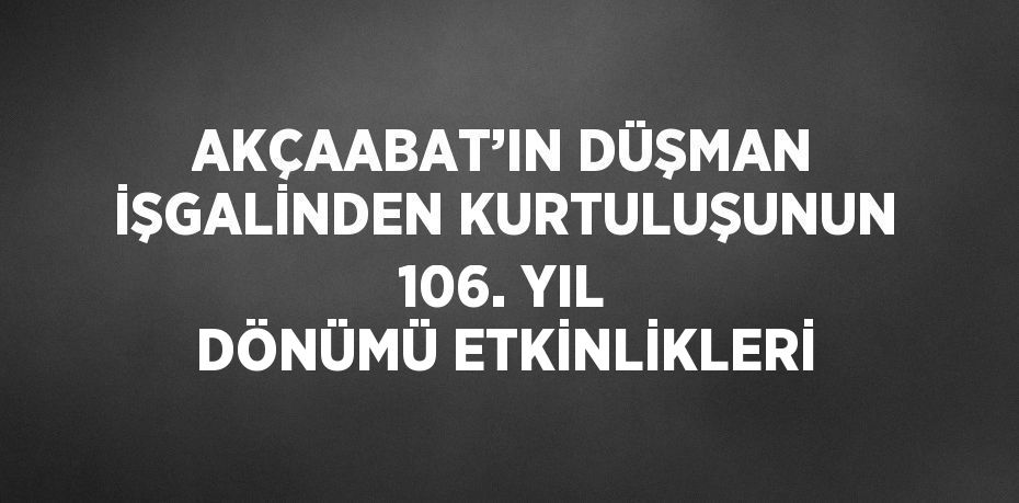AKÇAABAT’IN DÜŞMAN İŞGALİNDEN KURTULUŞUNUN 106. YIL DÖNÜMÜ ETKİNLİKLERİ