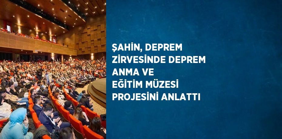 ŞAHİN, DEPREM ZİRVESİNDE DEPREM ANMA VE EĞİTİM MÜZESİ PROJESİNİ ANLATTI