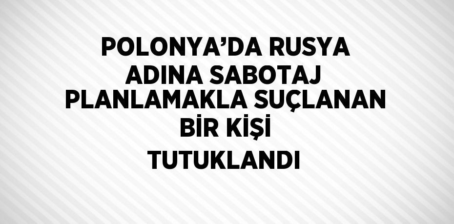 POLONYA’DA RUSYA ADINA SABOTAJ PLANLAMAKLA SUÇLANAN BİR KİŞİ TUTUKLANDI