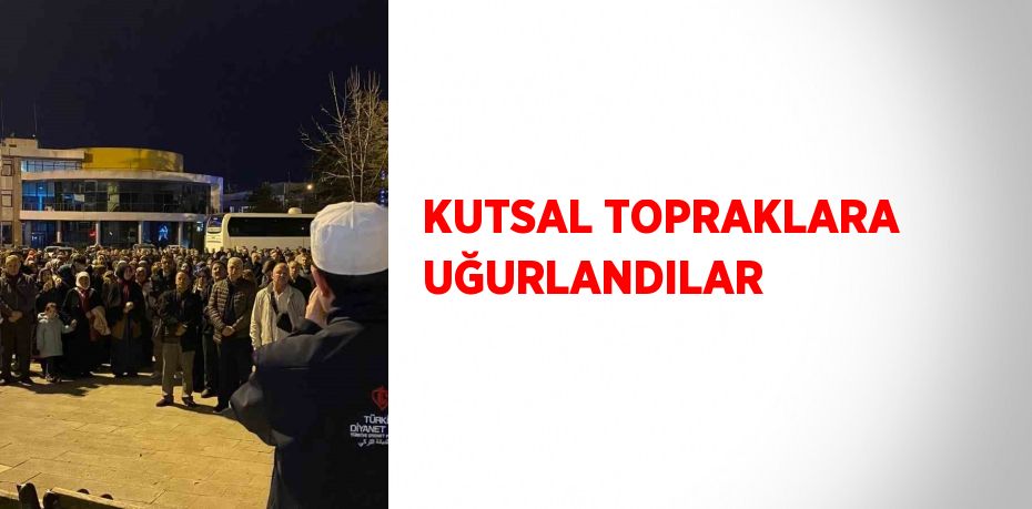 KUTSAL TOPRAKLARA UĞURLANDILAR