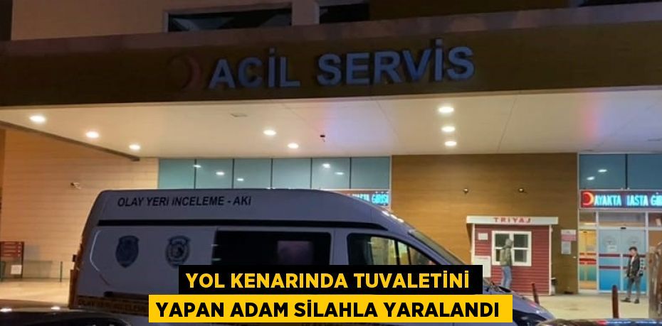 YOL KENARINDA TUVALETİNİ YAPAN ADAM SİLAHLA YARALANDI