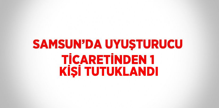 SAMSUN’DA UYUŞTURUCU TİCARETİNDEN 1 KİŞİ TUTUKLANDI