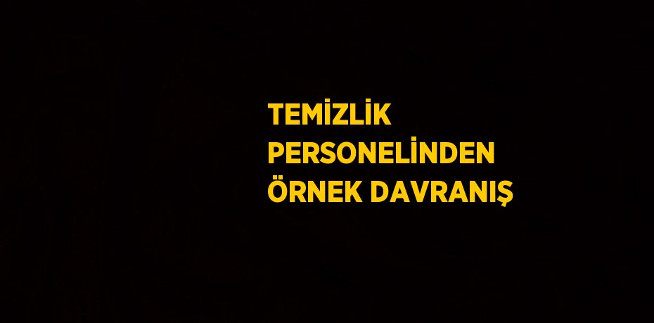 TEMİZLİK PERSONELİNDEN ÖRNEK DAVRANIŞ