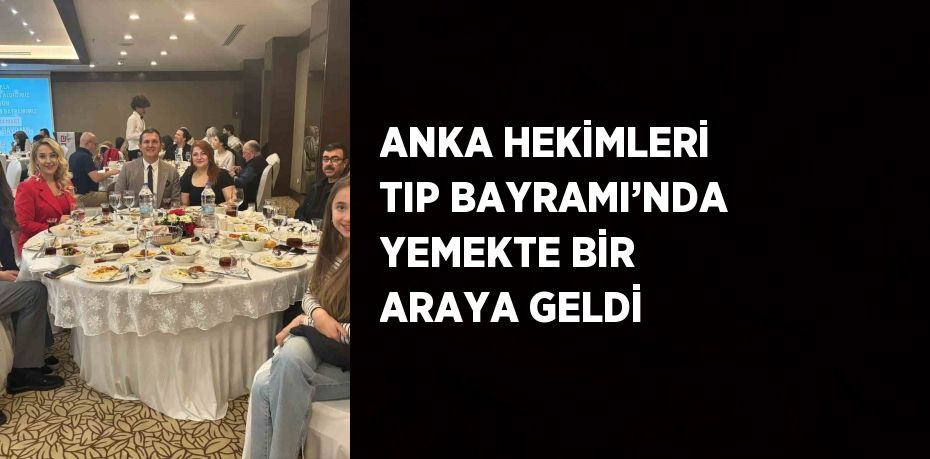 ANKA HEKİMLERİ TIP BAYRAMI’NDA YEMEKTE BİR ARAYA GELDİ