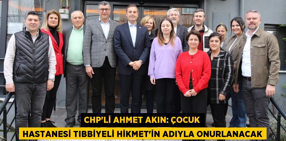 CHP’Lİ AHMET AKIN: ÇOCUK HASTANESİ TIBBİYELİ HİKMET’İN ADIYLA ONURLANACAK