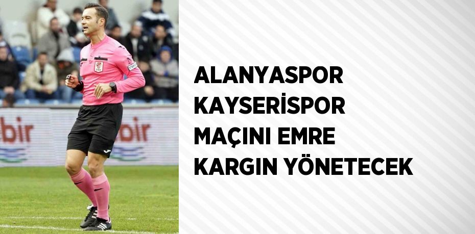 ALANYASPOR KAYSERİSPOR MAÇINI EMRE KARGIN YÖNETECEK