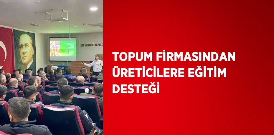TOPUM FİRMASINDAN ÜRETİCİLERE EĞİTİM DESTEĞİ