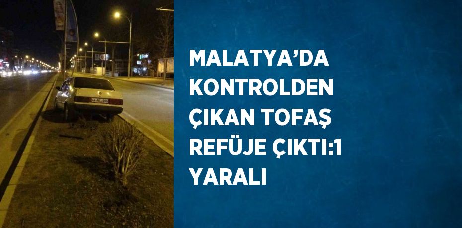 MALATYA’DA KONTROLDEN ÇIKAN TOFAŞ REFÜJE ÇIKTI:1 YARALI