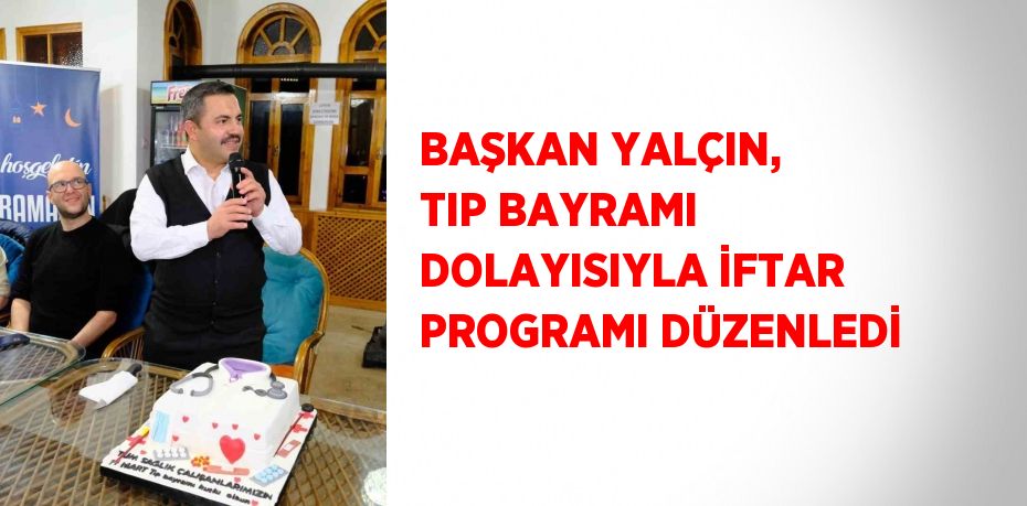 BAŞKAN YALÇIN, TIP BAYRAMI DOLAYISIYLA İFTAR PROGRAMI DÜZENLEDİ