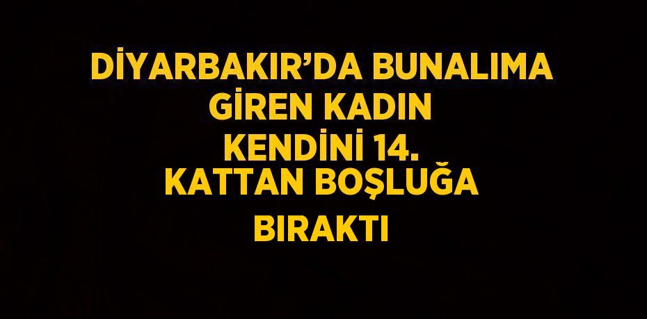 DİYARBAKIR’DA BUNALIMA GİREN KADIN KENDİNİ 14. KATTAN BOŞLUĞA BIRAKTI