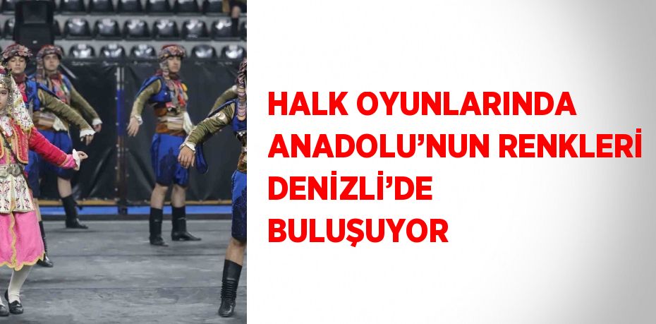 HALK OYUNLARINDA ANADOLU’NUN RENKLERİ DENİZLİ’DE BULUŞUYOR
