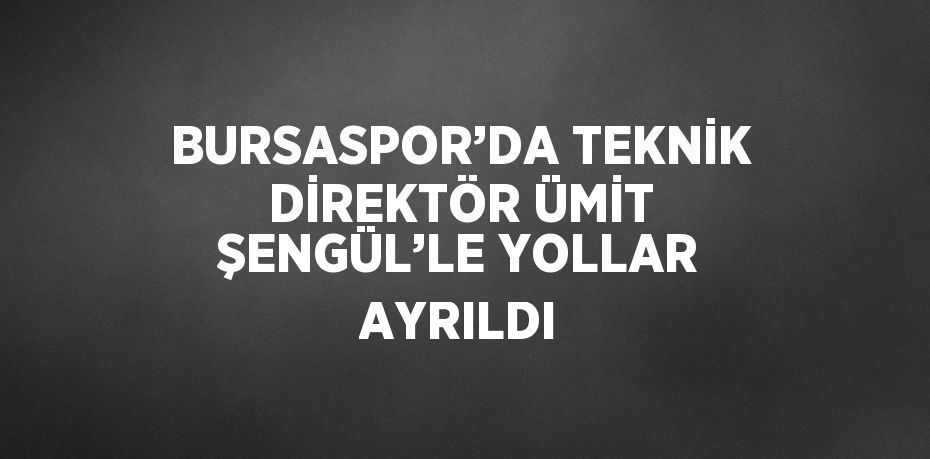 BURSASPOR’DA TEKNİK DİREKTÖR ÜMİT ŞENGÜL’LE YOLLAR AYRILDI