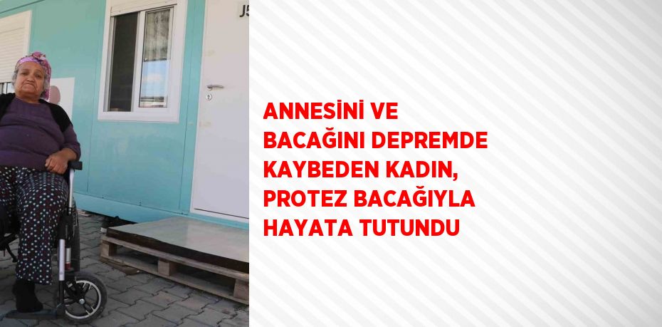 ANNESİNİ VE BACAĞINI DEPREMDE KAYBEDEN KADIN, PROTEZ BACAĞIYLA HAYATA TUTUNDU