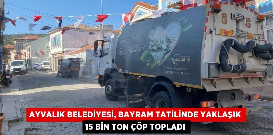 AYVALIK BELEDİYESİ, BAYRAM TATİLİNDE YAKLAŞIK 15 BİN TON ÇÖP TOPLADI