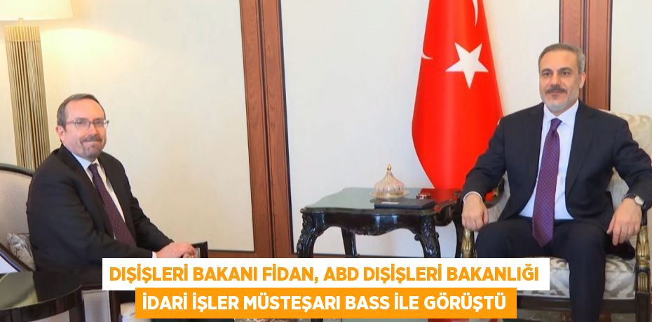 DIŞİŞLERİ BAKANI FİDAN, ABD DIŞİŞLERİ BAKANLIĞI İDARİ İŞLER MÜSTEŞARI BASS İLE GÖRÜŞTÜ