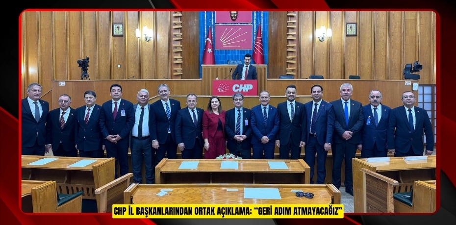 CHP İL BAŞKANLARINDAN ORTAK AÇIKLAMA: “GERİ ADIM ATMAYACAĞIZ”