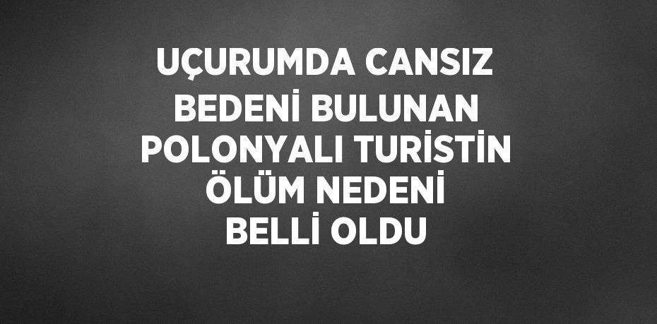 UÇURUMDA CANSIZ BEDENİ BULUNAN POLONYALI TURİSTİN ÖLÜM NEDENİ BELLİ OLDU
