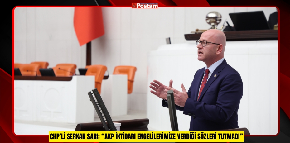 CHP’Lİ SERKAN SARI: “AKP İKTİDARI ENGELİLERİMİZE VERDİĞİ SÖZLERİ TUTMADI”