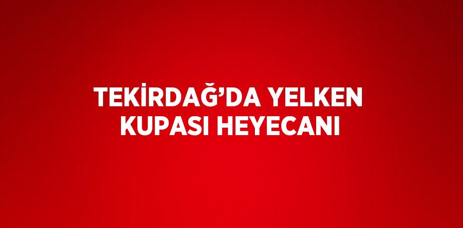 TEKİRDAĞ’DA YELKEN KUPASI HEYECANI