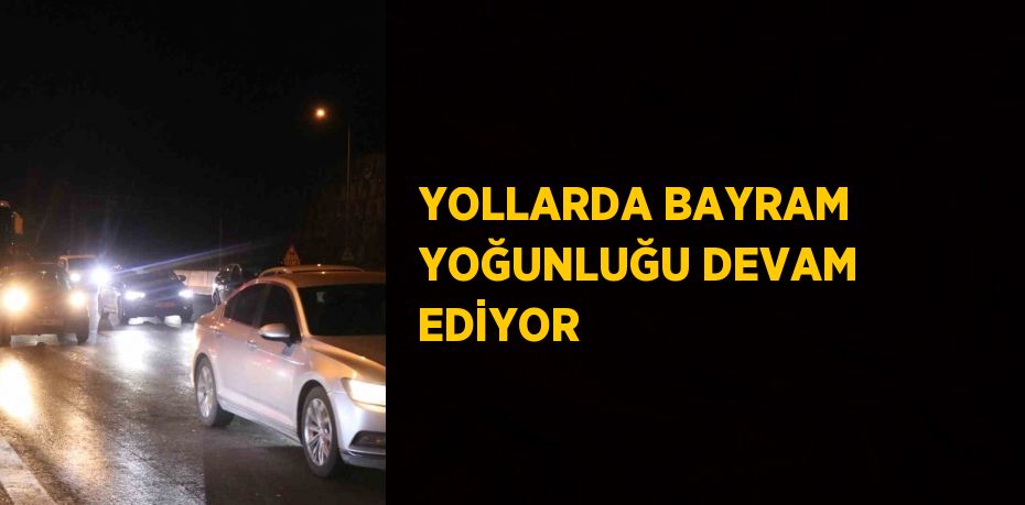 YOLLARDA BAYRAM YOĞUNLUĞU DEVAM EDİYOR