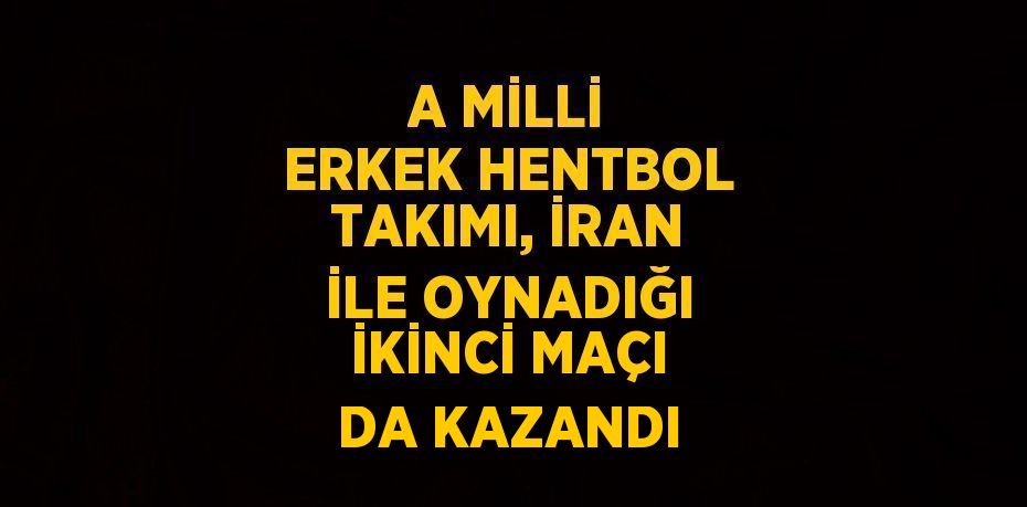 A MİLLİ ERKEK HENTBOL TAKIMI, İRAN İLE OYNADIĞI İKİNCİ MAÇI DA KAZANDI