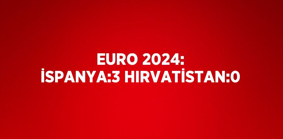 EURO 2024: İSPANYA:3 HIRVATİSTAN:0