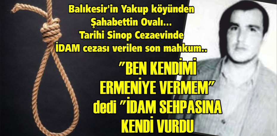 Sinop'ta son idam: Balıkesirli Şahabettin Ovalı
"BEN KENDİMİ ERMENİYE VERMEM" dedi "İDAM SEHPASINA KENDİ VURDU