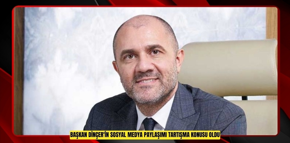 Başkan Dinçer'in sosyal medya paylaşımı tartışma konusu oldu