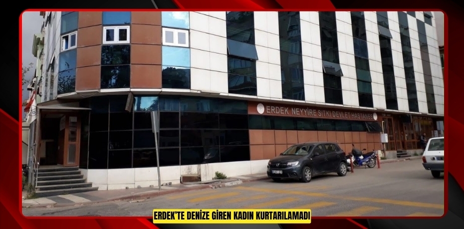 Erdek’te denize giren kadın kurtarılamadı  