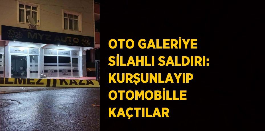OTO GALERİYE SİLAHLI SALDIRI: KURŞUNLAYIP OTOMOBİLLE KAÇTILAR