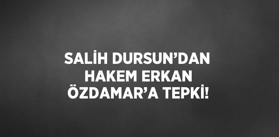 SALİH DURSUN’DAN HAKEM ERKAN ÖZDAMAR’A TEPKİ!