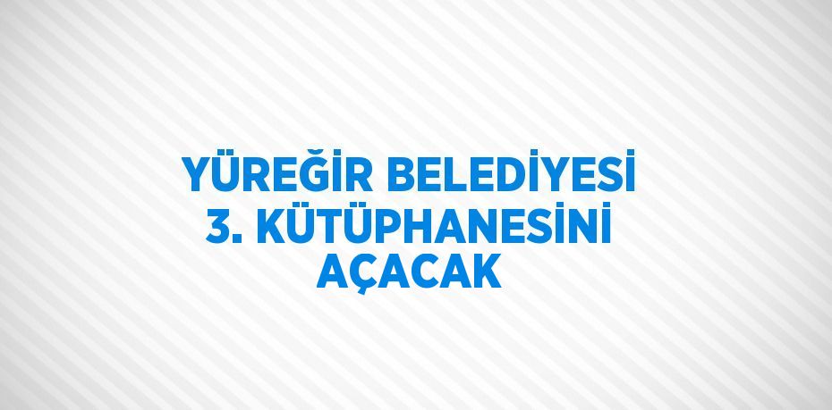 YÜREĞİR BELEDİYESİ 3. KÜTÜPHANESİNİ AÇACAK